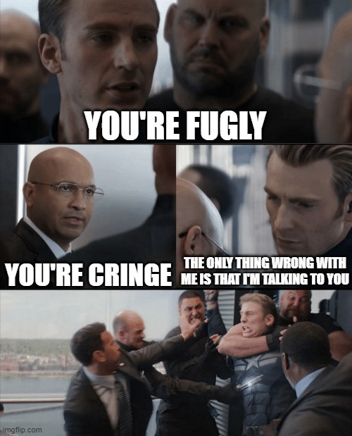 Captain America Elevator Fight | YOU'RE FUGLY; YOU'RE CRINGE; THE ONLY THING WRONG WITH ME IS THAT I'M TALKING TO YOU | image tagged in captain america elevator fight | made w/ Imgflip meme maker