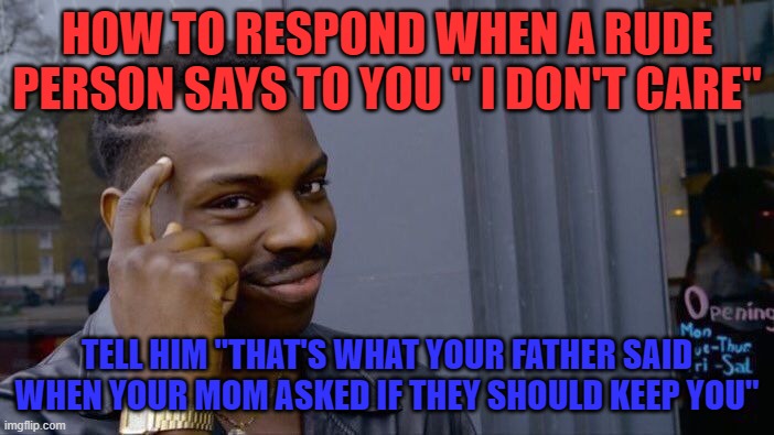 Roll Safe Think About It Meme | HOW TO RESPOND WHEN A RUDE PERSON SAYS TO YOU " I DON'T CARE"; TELL HIM "THAT'S WHAT YOUR FATHER SAID WHEN YOUR MOM ASKED IF THEY SHOULD KEEP YOU" | image tagged in memes,roll safe think about it | made w/ Imgflip meme maker