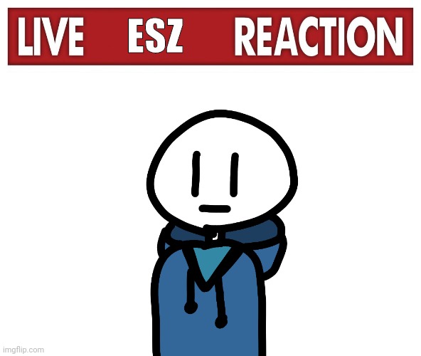 :| | ESZ | image tagged in live x reaction,drawing | made w/ Imgflip meme maker