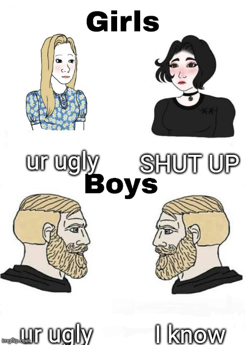 a | ur ugly; SHUT UP; I know; ur ugly | image tagged in girls vs boys,memes | made w/ Imgflip meme maker