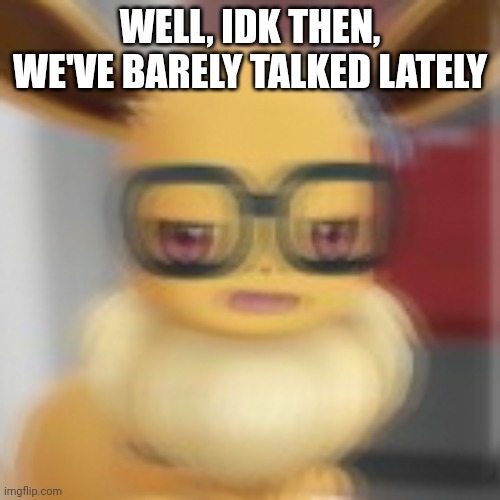 Eevee blur | WELL, IDK THEN, WE'VE BARELY TALKED LATELY | image tagged in eevee blur | made w/ Imgflip meme maker