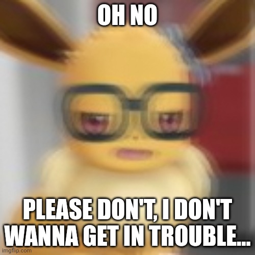 Eevee blur | OH NO PLEASE DON'T, I DON'T WANNA GET IN TROUBLE... | image tagged in eevee blur | made w/ Imgflip meme maker