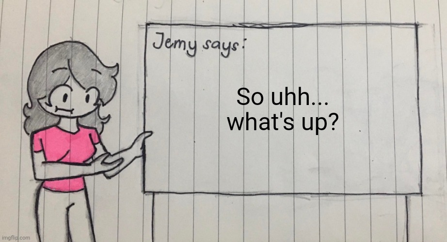 Jemy temp drawn | So uhh... what's up? | image tagged in jemy temp drawn | made w/ Imgflip meme maker
