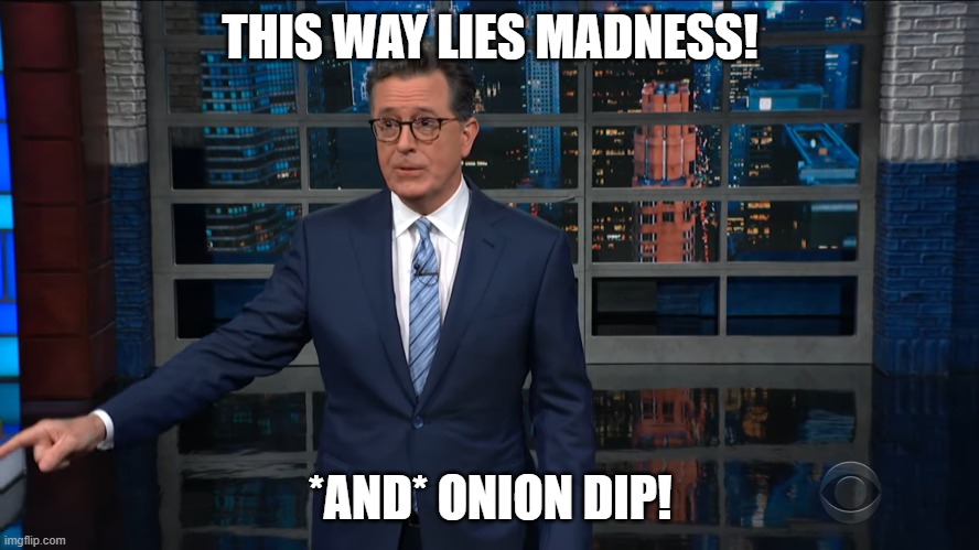 This way lies madness *and* onion dip! | THIS WAY LIES MADNESS! *AND* ONION DIP! | image tagged in stephen colbert,madness,onion dip | made w/ Imgflip meme maker