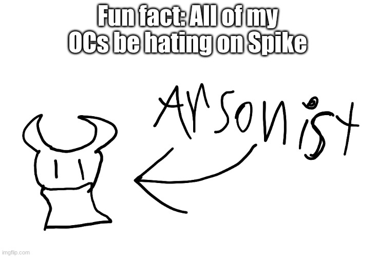 arsonist | Fun fact: All of my OCs be hating on Spike | image tagged in arsonist | made w/ Imgflip meme maker