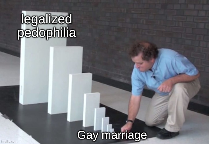 slippery slope | legalized pedophilia; Gay marriage | image tagged in domino effect,gay marriage,phedophilia,pedos,slippery slope | made w/ Imgflip meme maker