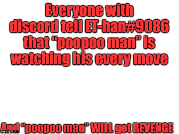 THE IRS WILL FEEL MY WRATH | Everyone with discord tell ET-han#9086 that “poopoo man” is watching his every move; And “poopoo man” WILL get REVENGE | image tagged in blank white template | made w/ Imgflip meme maker