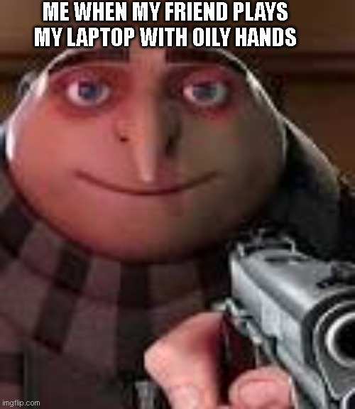 Oily hand on laptop | ME WHEN MY FRIEND PLAYS MY LAPTOP WITH OILY HANDS | image tagged in gru with gun | made w/ Imgflip meme maker