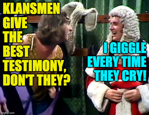 KLANSMEN
GIVE
THE
BEST
TESTIMONY,
DON'T THEY? I GIGGLE
EVERY TIME
THEY CRY! | made w/ Imgflip meme maker