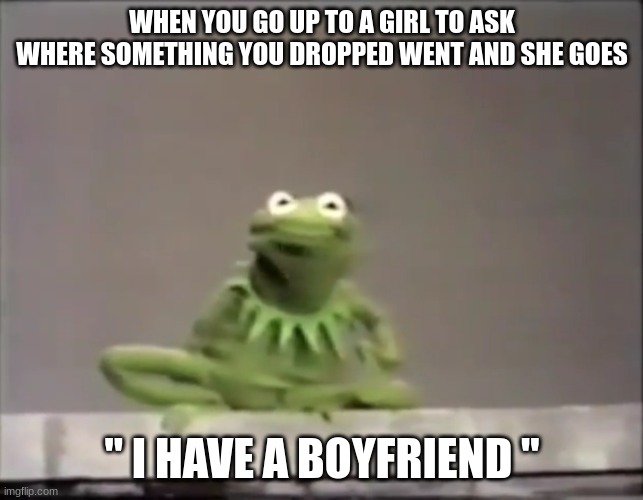 Kermit The Frog | WHEN YOU GO UP TO A GIRL TO ASK WHERE SOMETHING YOU DROPPED WENT AND SHE GOES; " I HAVE A BOYFRIEND " | image tagged in kermit the frog | made w/ Imgflip meme maker