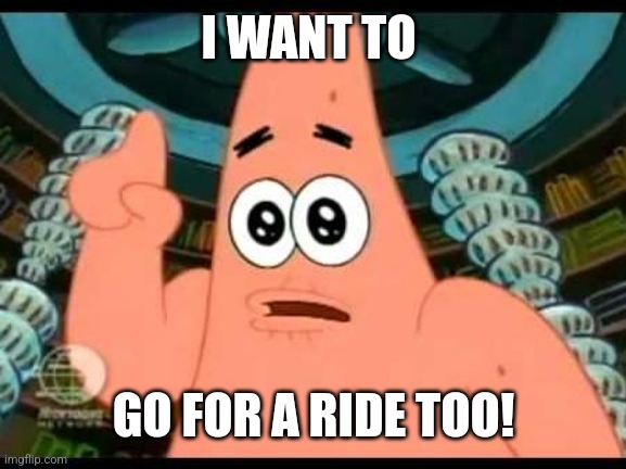 Patrick Says Meme | I WANT TO GO FOR A RIDE TOO! | image tagged in memes,patrick says | made w/ Imgflip meme maker