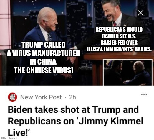 Biden's And Kimmel's Jokes Fall On Deaf Ears | REPUBLICANS WOULD RATHER SEE U.S. BABIES FED OVER ILLEGAL IMMIGRANTS' BABIES. TRUMP CALLED A VIRUS MANUFACTURED IN CHINA, THE CHINESE VIRUS! | image tagged in biden,jimmy kimmel,jokes,deaf,ears | made w/ Imgflip meme maker
