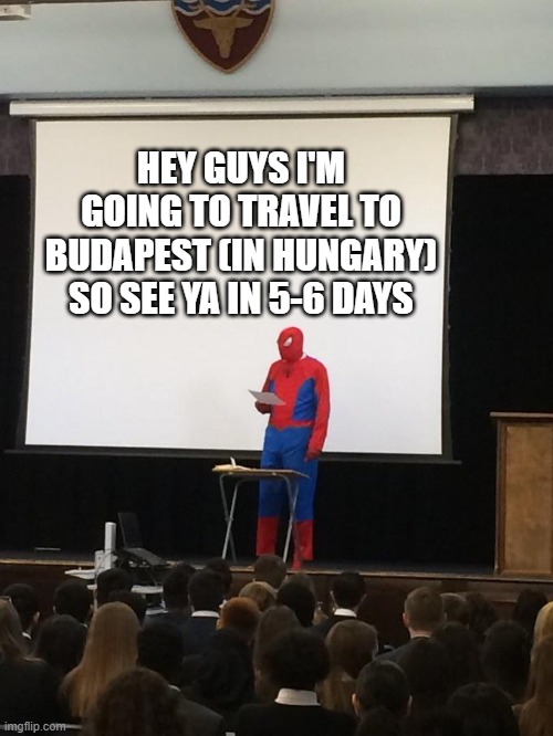 Spiderman Presentation | HEY GUYS I'M GOING TO TRAVEL TO BUDAPEST (IN HUNGARY) SO SEE YA IN 5-6 DAYS | image tagged in spiderman presentation | made w/ Imgflip meme maker