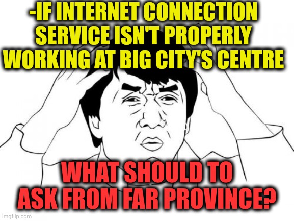 -No answer. | -IF INTERNET CONNECTION SERVICE ISN'T PROPERLY WORKING AT BIG CITY'S CENTRE; WHAT SHOULD TO ASK FROM FAR PROVINCE? | image tagged in memes,jackie chan wtf,grandma finds the internet,bad movies,state farm,afraid to ask andy | made w/ Imgflip meme maker