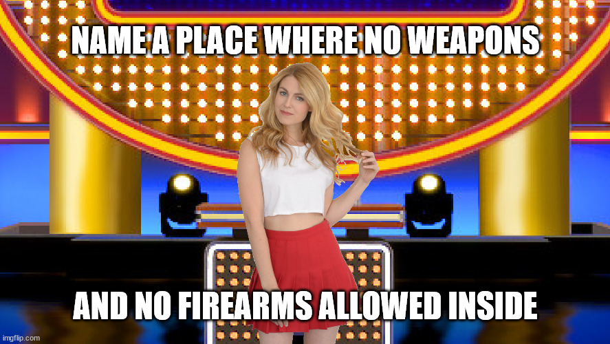 Name a place where weapons and firearms are not allowed inside the building | NAME A PLACE WHERE NO WEAPONS; AND NO FIREARMS ALLOWED INSIDE | image tagged in game show,memes,family feud,survey says,sarah pribis | made w/ Imgflip meme maker