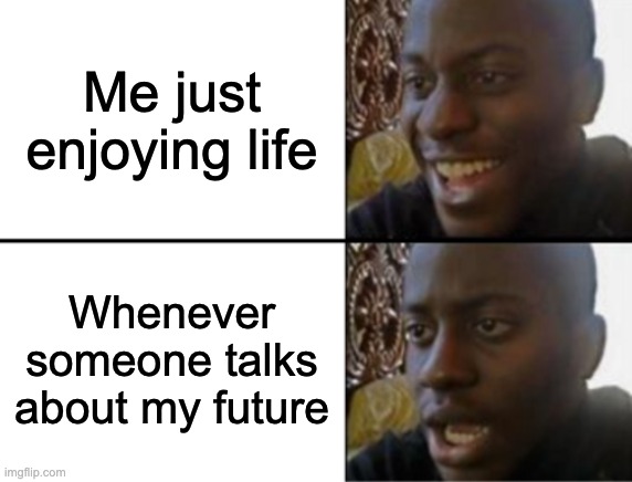 Why | Me just enjoying life; Whenever someone talks about my future | image tagged in oh yeah oh no | made w/ Imgflip meme maker