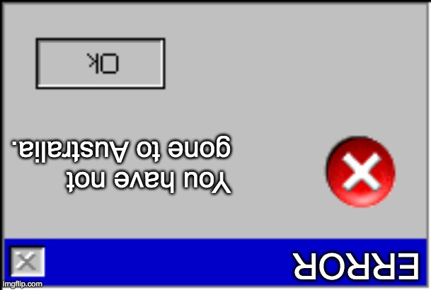 Windows Error Message | You have not gone to Australia. ERROR | image tagged in windows error message | made w/ Imgflip meme maker