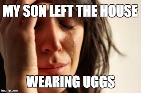 First World Problems | MY SON LEFT THE HOUSE WEARING UGGS | image tagged in memes,first world problems | made w/ Imgflip meme maker