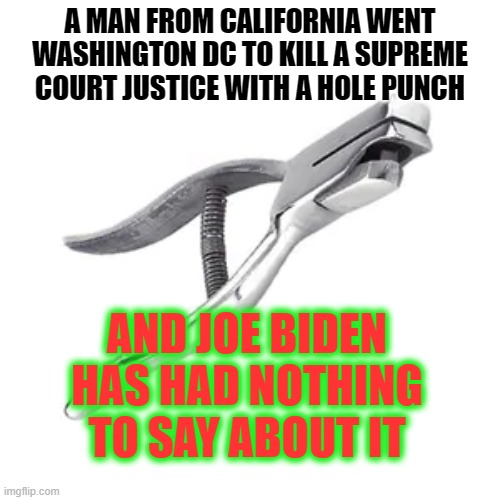 Sleepy Joe Is Asleep | A MAN FROM CALIFORNIA WENT WASHINGTON DC TO KILL A SUPREME COURT JUSTICE WITH A HOLE PUNCH; AND JOE BIDEN HAS HAD NOTHING TO SAY ABOUT IT | image tagged in hole punch,16 hours,hidden,truth,look over there,torture | made w/ Imgflip meme maker