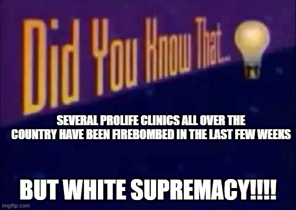 If Abortions Aren't Safe, Than Neither Are You | SEVERAL PROLIFE CLINICS ALL OVER THE COUNTRY HAVE BEEN FIREBOMBED IN THE LAST FEW WEEKS; BUT WHITE SUPREMACY!!!! | image tagged in did you know that,antifa,blm,george soros | made w/ Imgflip meme maker
