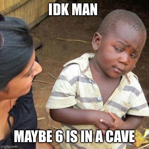 A very noble team | IDK MAN; MAYBE 6 IS IN A CAVE | image tagged in memes,third world skeptical kid | made w/ Imgflip meme maker