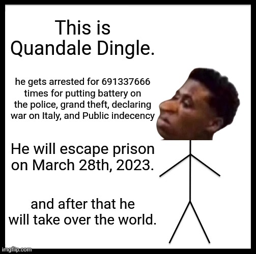 (don't) be like quandale dingle | This is Quandale Dingle. he gets arrested for 691337666 times for putting battery on the police, grand theft, declaring war on Italy, and Public indecency; He will escape prison on March 28th, 2023. and after that he will take over the world. | image tagged in memes,be like bill,quandale dingle | made w/ Imgflip meme maker