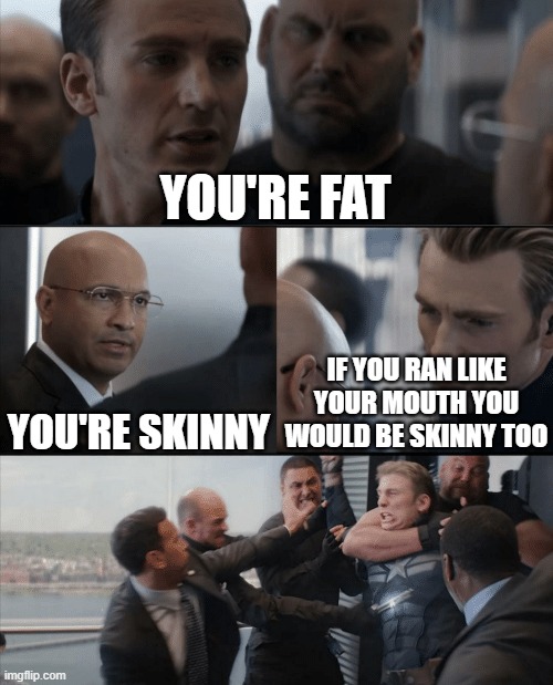 Captain America Elevator Fight | YOU'RE FAT; YOU'RE SKINNY; IF YOU RAN LIKE YOUR MOUTH YOU WOULD BE SKINNY TOO | image tagged in captain america elevator fight | made w/ Imgflip meme maker