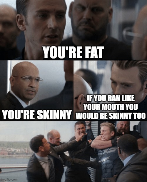 Captain America Elevator Fight | YOU'RE FAT; YOU'RE SKINNY; IF YOU RAN LIKE YOUR MOUTH YOU WOULD BE SKINNY TOO | image tagged in captain america elevator fight | made w/ Imgflip meme maker
