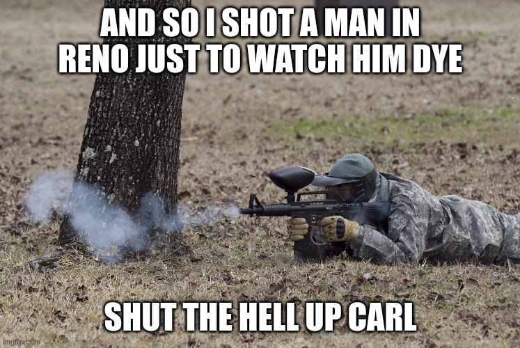 *folsom prison blues starts playing* | AND SO I SHOT A MAN IN RENO JUST TO WATCH HIM DYE; SHUT THE HELL UP CARL | image tagged in paintball,soldier,music,johnny cash | made w/ Imgflip meme maker