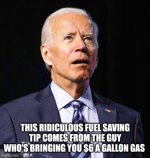 Joe Biden | THIS RIDICULOUS FUEL SAVING TIP COMES FROM THE GUY WHO'S BRINGING YOU $6 A GALLON GAS | image tagged in joe biden | made w/ Imgflip meme maker