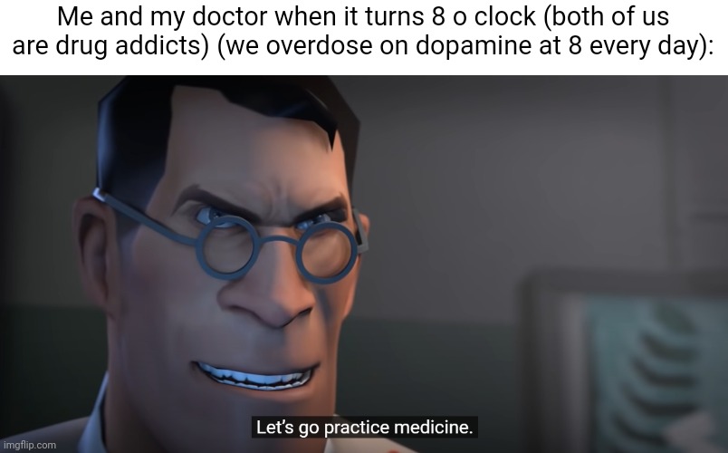 Idk | Me and my doctor when it turns 8 o clock (both of us are drug addicts) (we overdose on dopamine at 8 every day): | image tagged in e | made w/ Imgflip meme maker