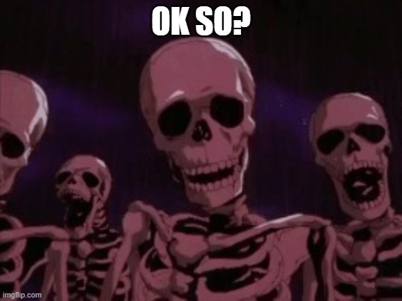 Berserk Roast Skeletons | OK SO? | image tagged in berserk roast skeletons | made w/ Imgflip meme maker