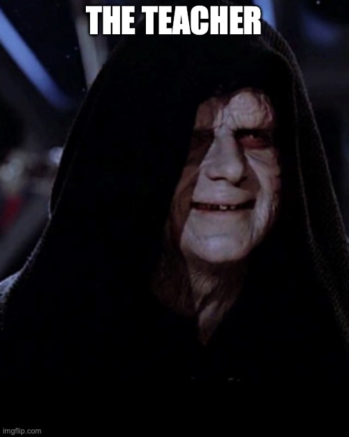 Emporer Palpatine | THE TEACHER | image tagged in emporer palpatine | made w/ Imgflip meme maker