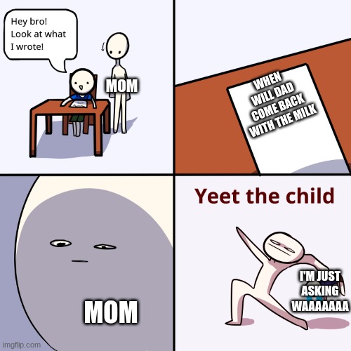 Yeet the child | MOM; WHEN WILL DAD COME BACK WITH THE MILK; I'M JUST ASKING WAAAAAAA; MOM | image tagged in yeet the child | made w/ Imgflip meme maker