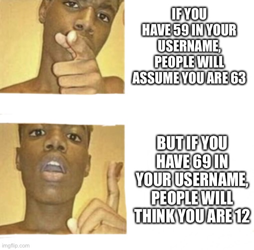 What if you Blank | IF YOU HAVE 59 IN YOUR USERNAME, PEOPLE WILL ASSUME YOU ARE 63; BUT IF YOU HAVE 69 IN YOUR USERNAME, PEOPLE WILL THINK YOU ARE 12 | image tagged in what if you blank,69,why are you reading this,hurgusburgus | made w/ Imgflip meme maker