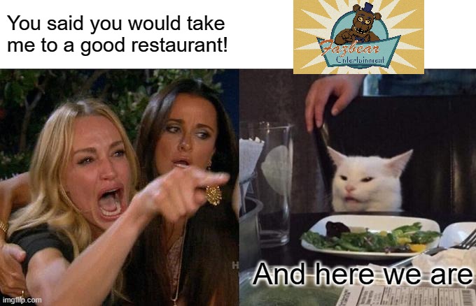 Wouldn't you loooove to be in a restaurant FNaF themed? | You said you would take me to a good restaurant! And here we are | image tagged in memes,woman yelling at cat | made w/ Imgflip meme maker