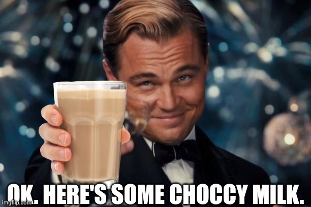 Here's some choccy milk | OK. HERE'S SOME CHOCCY MILK. | image tagged in memes,leonardo dicaprio cheers,choccy milk,have some choccy milk | made w/ Imgflip meme maker