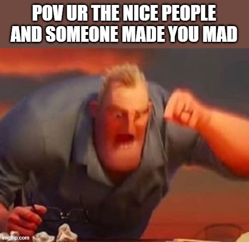 pov | POV UR THE NICE PEOPLE AND SOMEONE MADE YOU MAD | image tagged in mr incredible mad | made w/ Imgflip meme maker