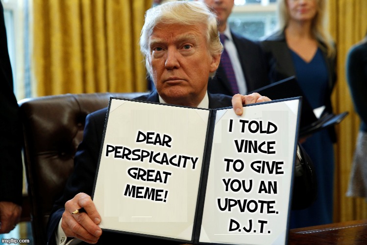 DEAR
PERSPICACITY
GREAT
MEME! I TOLD 
VINCE
TO GIVE
YOU AN 
UPVOTE. 
D.J.T. | made w/ Imgflip meme maker