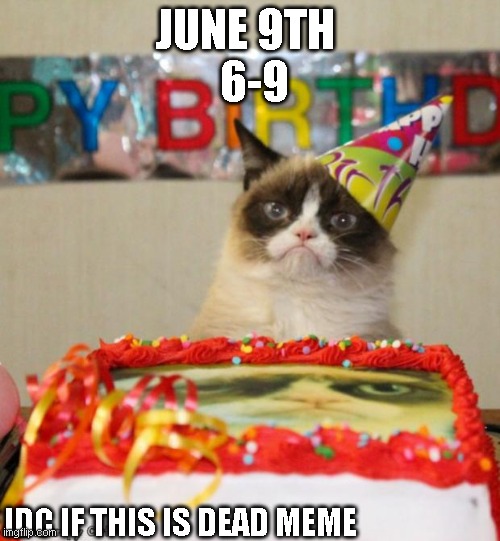 Grumpy Cat Birthday Meme | JUNE 9TH 
 6-9; IDC IF THIS IS DEAD MEME | image tagged in memes,grumpy cat birthday,grumpy cat | made w/ Imgflip meme maker