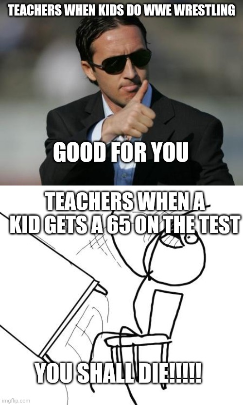 TEACHERS WHEN KIDS DO WWE WRESTLING; GOOD FOR YOU; TEACHERS WHEN A KID GETS A 65 ON THE TEST; YOU SHALL DIE!!!!! | image tagged in good for you,memes,table flip guy | made w/ Imgflip meme maker