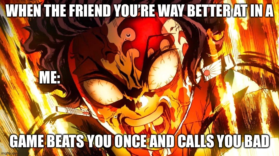 That one friend | WHEN THE FRIEND YOU’RE WAY BETTER AT IN A; ME:; GAME BEATS YOU ONCE AND CALLS YOU BAD | image tagged in god mode tanjiro | made w/ Imgflip meme maker