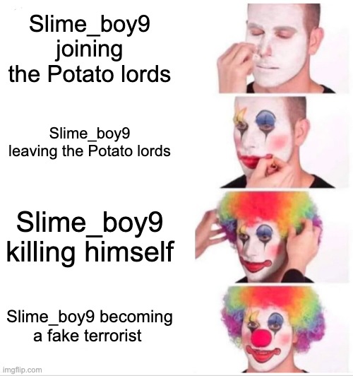 Clown Applying Makeup Meme | Slime_boy9 joining the Potato lords; Slime_boy9 leaving the Potato lords; Slime_boy9 killing himself; Slime_boy9 becoming a fake terrorist | image tagged in memes,clown applying makeup | made w/ Imgflip meme maker