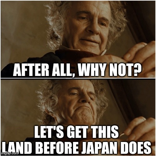 Bilbo - Why shouldn’t I keep it? | AFTER ALL, WHY NOT? LET'S GET THIS LAND BEFORE JAPAN DOES | image tagged in bilbo - why shouldn t i keep it | made w/ Imgflip meme maker