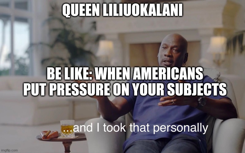 Hawaii Anexation |  QUEEN LILIUOKALANI; BE LIKE: WHEN AMERICANS PUT PRESSURE ON YOUR SUBJECTS | image tagged in and i took that personally | made w/ Imgflip meme maker