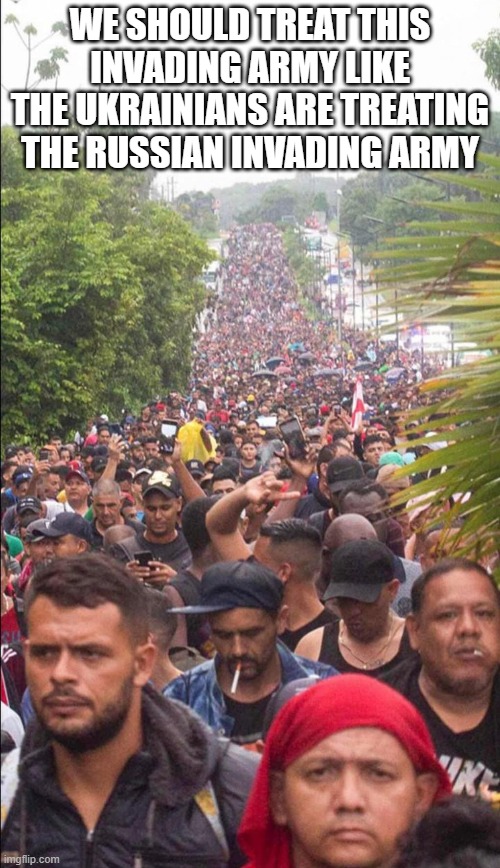 Chanting "we can not be stopped"  - looks like they are trying to take over, not seek asylum | WE SHOULD TREAT THIS INVADING ARMY LIKE THE UKRAINIANS ARE TREATING THE RUSSIAN INVADING ARMY | image tagged in stupid liberals,war,political memes,funny memes,truth,biden | made w/ Imgflip meme maker