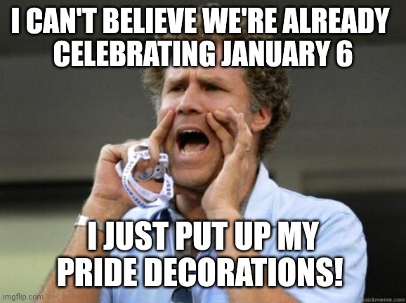 Time flies, eh? | I CAN'T BELIEVE WE'RE ALREADY 
CELEBRATING JANUARY 6; I JUST PUT UP MY PRIDE DECORATIONS! | image tagged in yelling | made w/ Imgflip meme maker