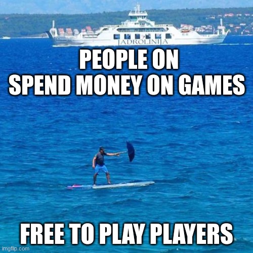Umbrella Boat | PEOPLE ON SPEND MONEY ON GAMES; FREE TO PLAY PLAYERS | image tagged in umbrella boat | made w/ Imgflip meme maker