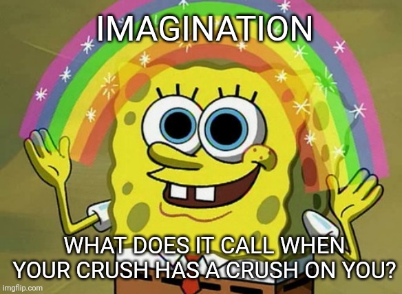 Imagination Spongebob Meme | IMAGINATION; WHAT DOES IT CALL WHEN YOUR CRUSH HAS A CRUSH ON YOU? | image tagged in memes,imagination spongebob | made w/ Imgflip meme maker