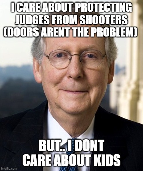 Mitch McConnel | I CARE ABOUT PROTECTING JUDGES FROM SHOOTERS (DOORS ARENT THE PROBLEM); BUT.. I DONT CARE ABOUT KIDS | image tagged in mitch mcconnel | made w/ Imgflip meme maker